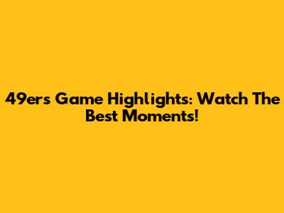 49ers Game Highlights: Watch The Best Moments!