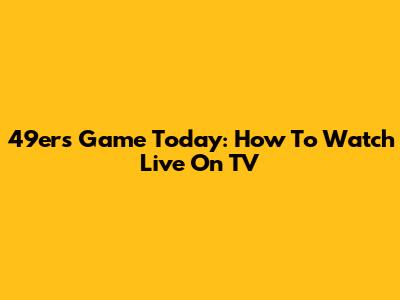 49ers Game Today: How To Watch Live On TV
