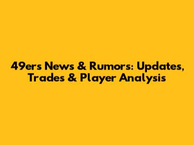 49ers News & Rumors: Updates, Trades & Player Analysis
