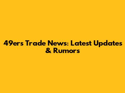 49ers Trade News: Latest Updates & Rumors