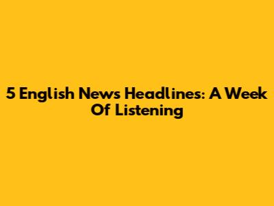 5 English News Headlines: A Week Of Listening