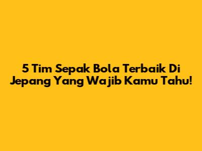 5 Tim Sepak Bola Terbaik Di Jepang Yang Wajib Kamu Tahu!