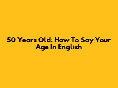 50 Years Old: How To Say Your Age In English