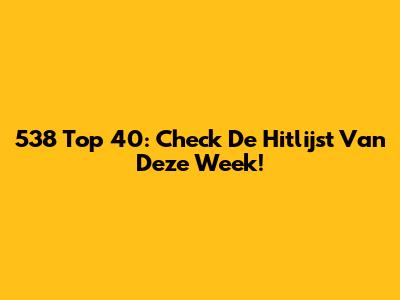 538 Top 40: Check De Hitlijst Van Deze Week!