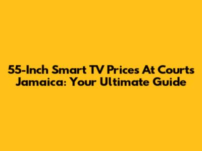 55-Inch Smart TV Prices At Courts Jamaica: Your Ultimate Guide