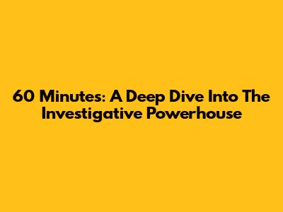 60 Minutes: A Deep Dive Into The Investigative Powerhouse