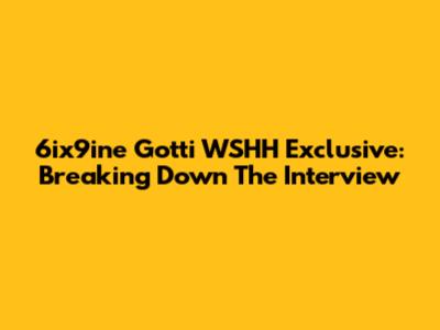 6ix9ine Gotti WSHH Exclusive: Breaking Down The Interview