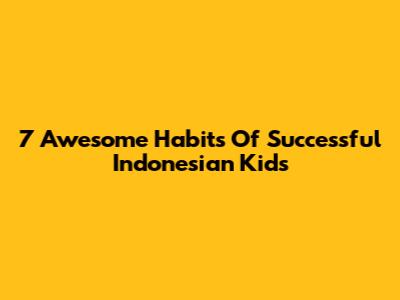 7 Awesome Habits Of Successful Indonesian Kids