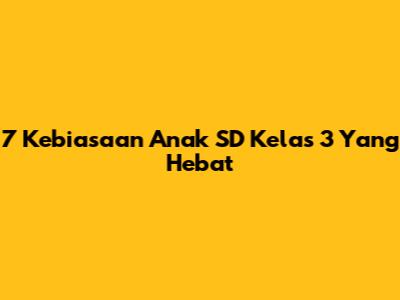 7 Kebiasaan Anak SD Kelas 3 Yang Hebat