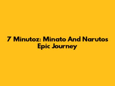 7 Minutoz: Minato And Naruto's Epic Journey