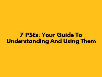 7 PSEs: Your Guide To Understanding And Using Them