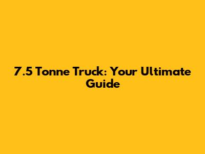 7.5 Tonne Truck: Your Ultimate Guide