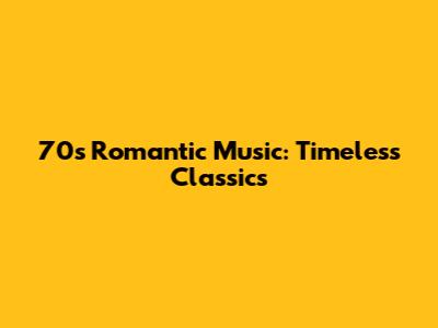 70s Romantic Music: Timeless Classics