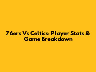 76ers Vs Celtics: Player Stats & Game Breakdown
