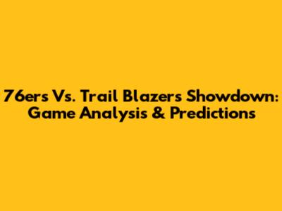 76ers Vs. Trail Blazers Showdown: Game Analysis & Predictions