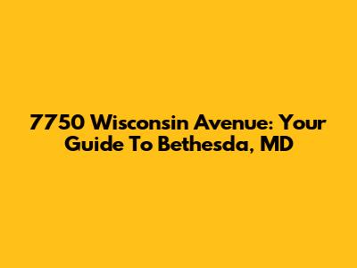 7750 Wisconsin Avenue: Your Guide To Bethesda, MD