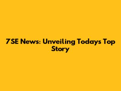 7SE News: Unveiling Today's Top Story