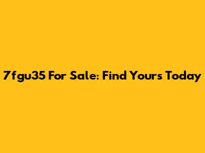 7fgu35 For Sale: Find Yours Today