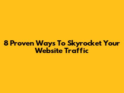 8 Proven Ways To Skyrocket Your Website Traffic