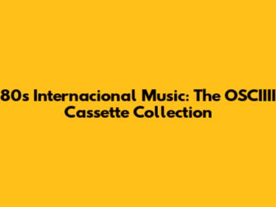 80s Internacional Music: The OSCIIII Cassette Collection