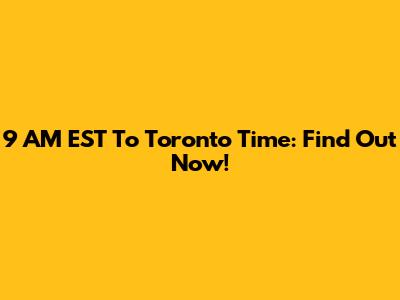 9 AM EST To Toronto Time: Find Out Now!