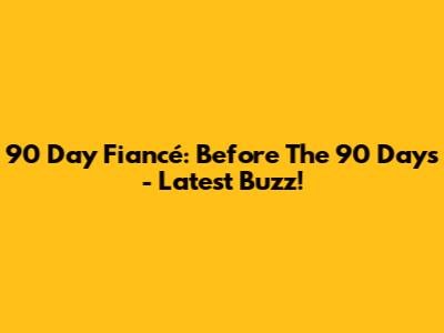 90 Day Fiancé: Before The 90 Days - Latest Buzz!
