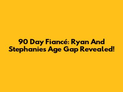 90 Day Fiancé: Ryan And Stephanie's Age Gap Revealed!