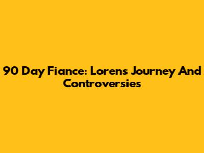 90 Day Fiance: Loren's Journey And Controversies