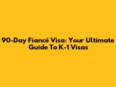 90-Day Fiancé Visa: Your Ultimate Guide To K-1 Visas