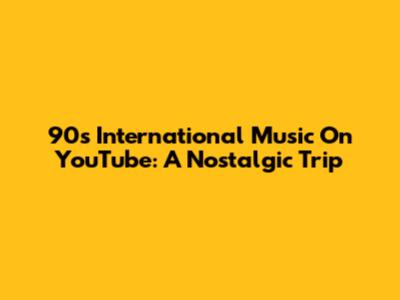 90s International Music On YouTube: A Nostalgic Trip