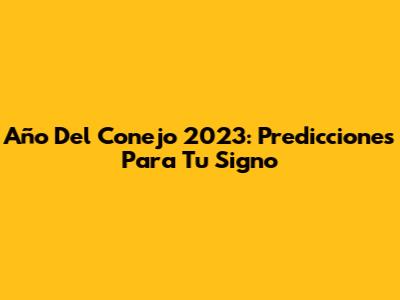 Año Del Conejo 2023: Predicciones Para Tu Signo