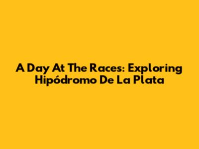 A Day At The Races: Exploring Hipódromo De La Plata