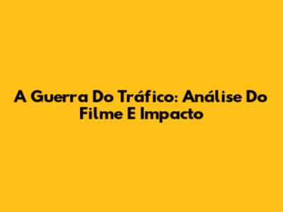 A Guerra Do Tráfico: Análise Do Filme E Impacto