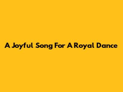 A Joyful Song For A Royal Dance