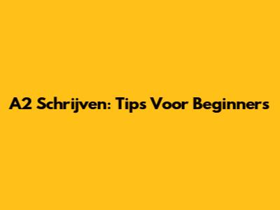 A2 Schrijven: Tips Voor Beginners