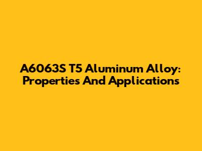 A6063S T5 Aluminum Alloy: Properties And Applications