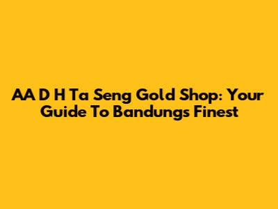 AA D H Ta Seng Gold Shop: Your Guide To Bandung's Finest