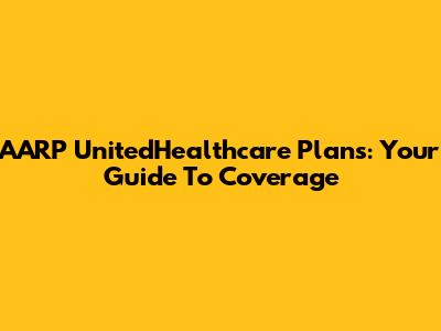 AARP UnitedHealthcare Plans: Your Guide To Coverage