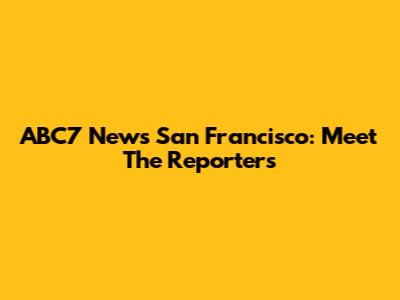 ABC7 News San Francisco: Meet The Reporters