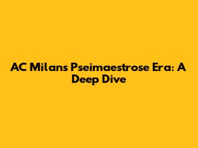 AC Milan's Pseimaestrose Era: A Deep Dive