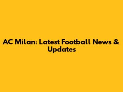 AC Milan: Latest Football News & Updates