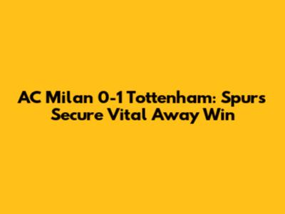 AC Milan 0-1 Tottenham: Spurs Secure Vital Away Win