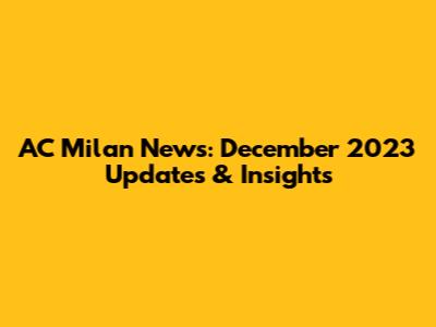 AC Milan News: December 2023 Updates & Insights