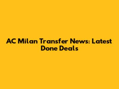 AC Milan Transfer News: Latest Done Deals