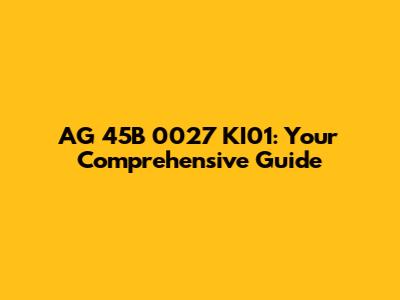 AG 45B 0027 KI01: Your Comprehensive Guide
