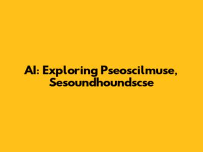 AI: Exploring Pseoscilmuse, Sesoundhoundscse