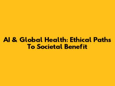 AI & Global Health: Ethical Paths To Societal Benefit