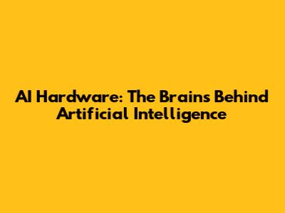 AI Hardware: The Brains Behind Artificial Intelligence