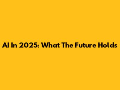 AI In 2025: What The Future Holds