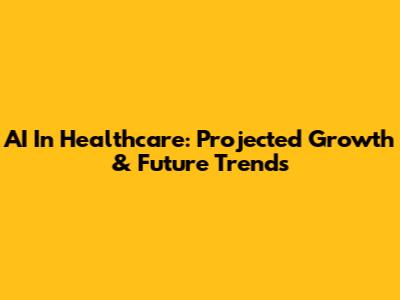 AI In Healthcare: Projected Growth & Future Trends